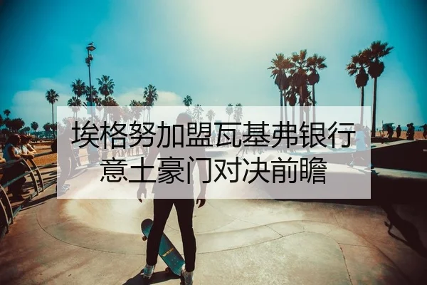 埃格努加盟瓦基弗银行 意土豪门对决前瞻