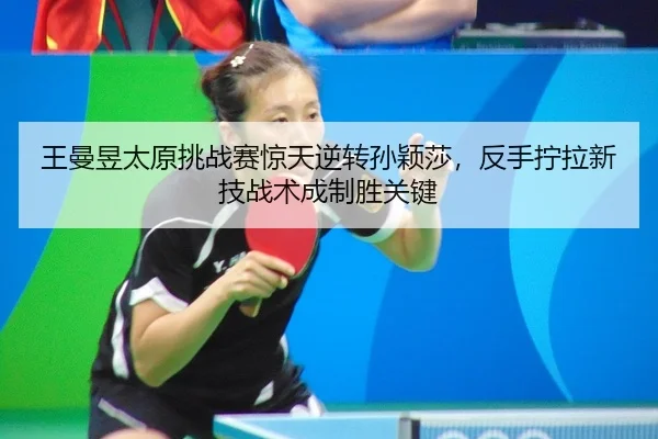 王曼昱太原挑战赛惊天逆转孙颖莎，反手拧拉新技战术成制胜关键